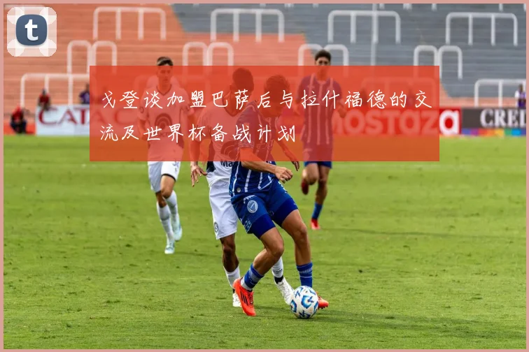 戈登谈加盟巴萨后与拉什福德的交流及世界杯备战计划