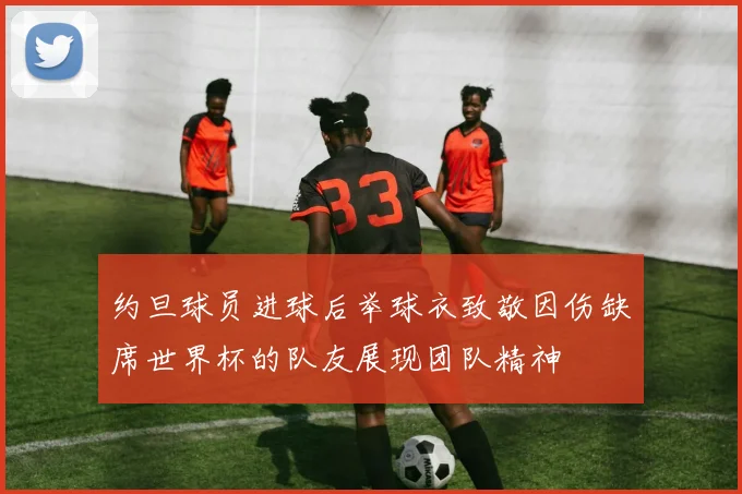 约旦球员进球后举球衣致敬因伤缺席世界杯的队友展现团队精神