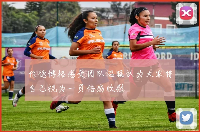 伦德博格感受团队温暖认为大家将自己视为一员倍感欣慰