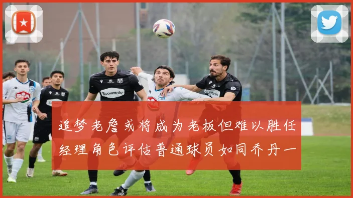 追梦老詹或将成为老板但难以胜任经理角色评估普通球员如同乔丹一样复杂