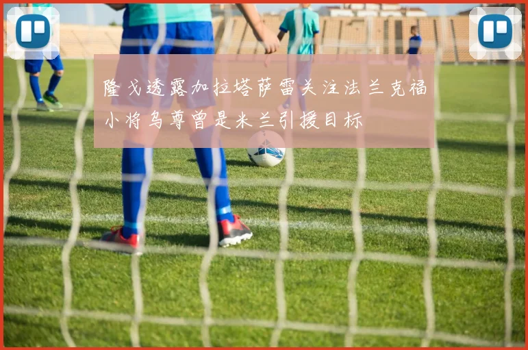隆戈透露加拉塔萨雷关注法兰克福小将乌尊曾是米兰引援目标