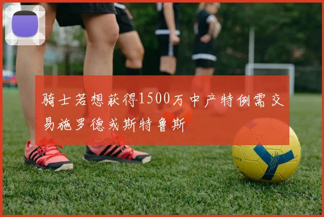 骑士若想获得1500万中产特例需交易施罗德或斯特鲁斯