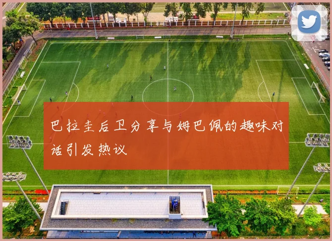 巴拉圭后卫分享与姆巴佩的趣味对话引发热议