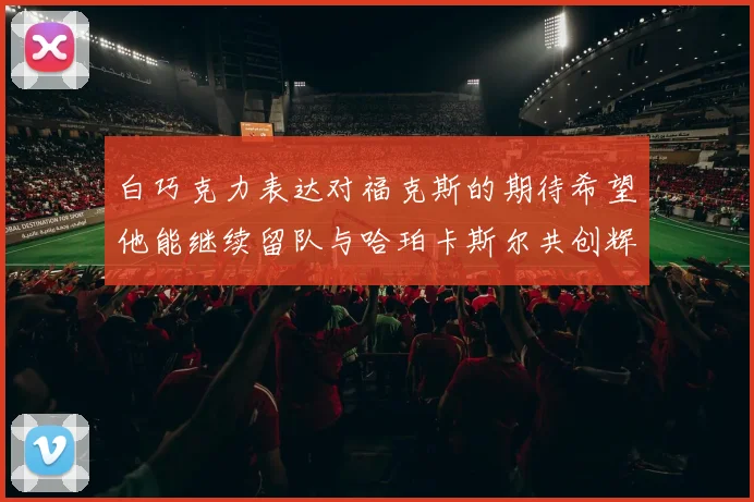 白巧克力表达对福克斯的期待希望他能继续留队与哈珀卡斯尔共创辉煌