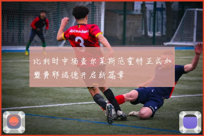 比利时中场查尔莱斯范霍特正式加盟费耶诺德开启新篇章
