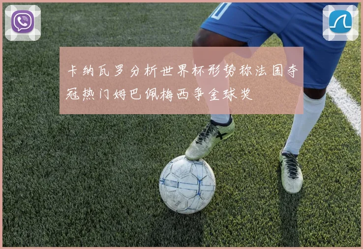 卡纳瓦罗分析世界杯形势称法国夺冠热门姆巴佩梅西争金球奖