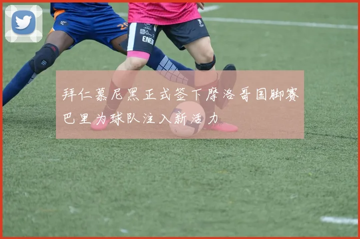 拜仁慕尼黑正式签下摩洛哥国脚赛巴里为球队注入新活力