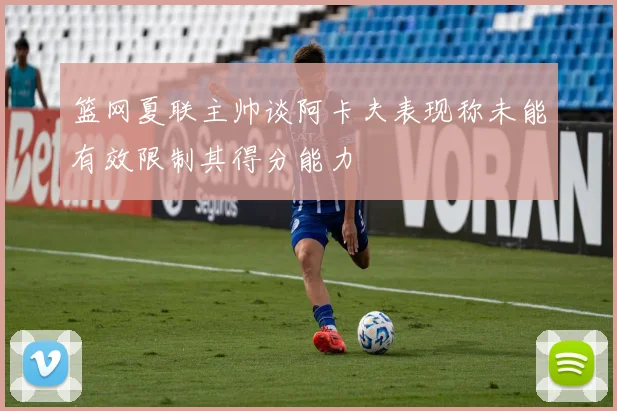 篮网夏联主帅谈阿卡夫表现称未能有效限制其得分能力