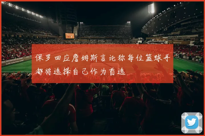 保罗回应詹姆斯言论称每位篮球手都将选择自己作为首选